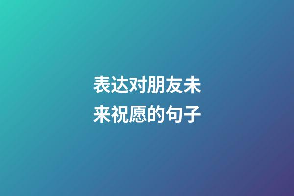 表达对朋友未来祝愿的句子