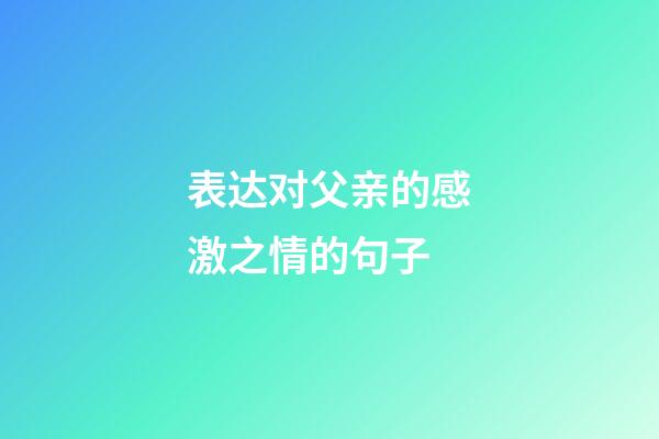 表达对父亲的感激之情的句子