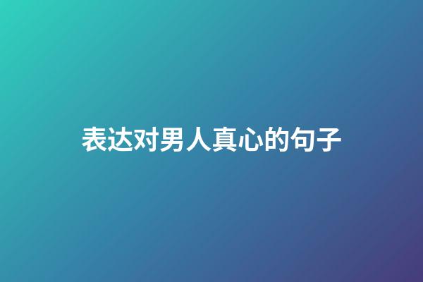表达对男人真心的句子
