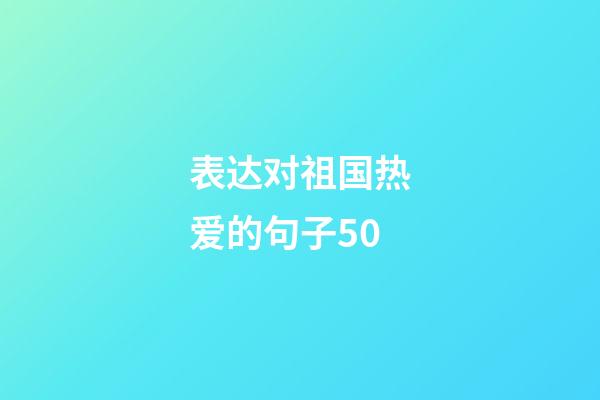 表达对祖国热爱的句子50
