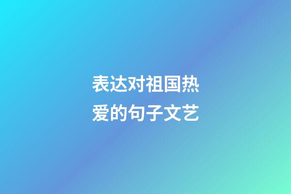 表达对祖国热爱的句子文艺