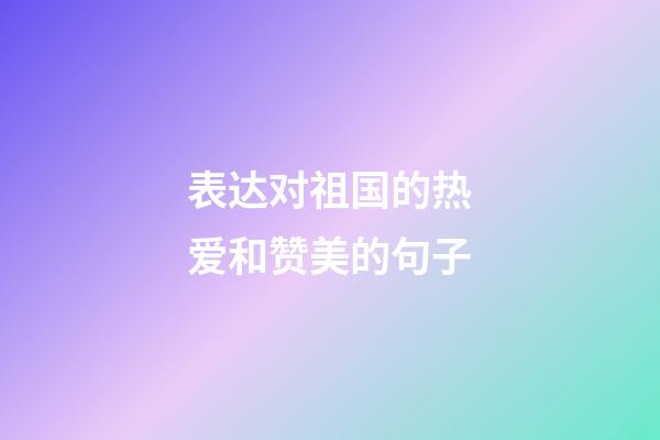 表达对祖国的热爱和赞美的句子