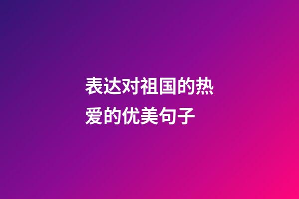 表达对祖国的热爱的优美句子