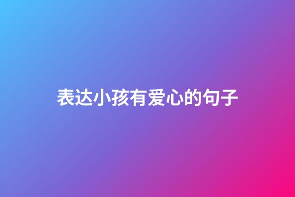 表达小孩有爱心的句子