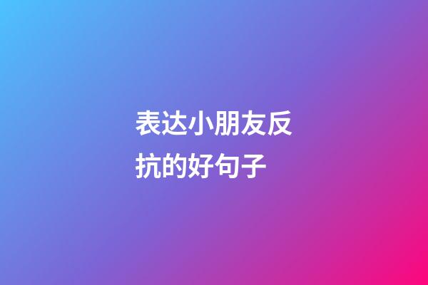 表达小朋友反抗的好句子