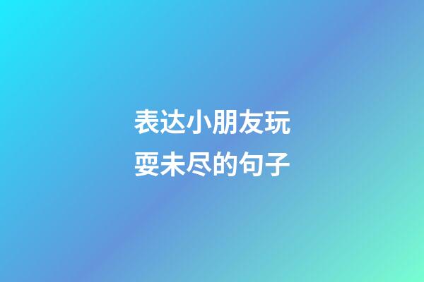 表达小朋友玩耍未尽的句子