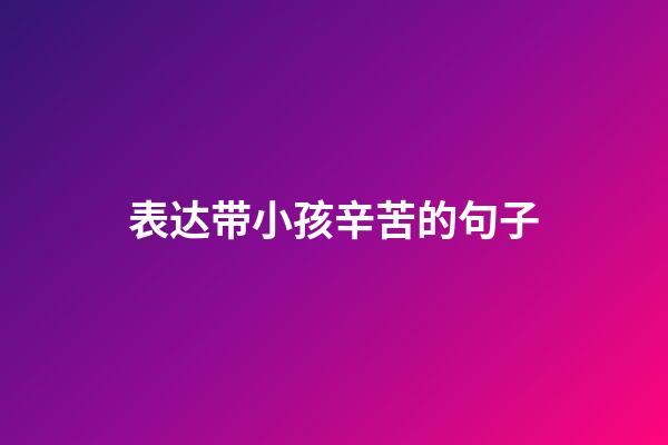 表达带小孩辛苦的句子