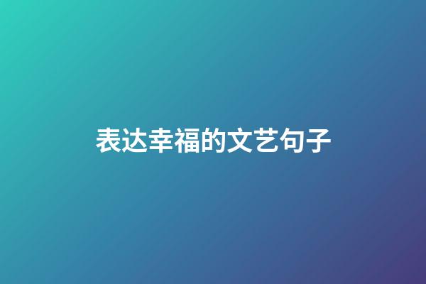 表达幸福的文艺句子