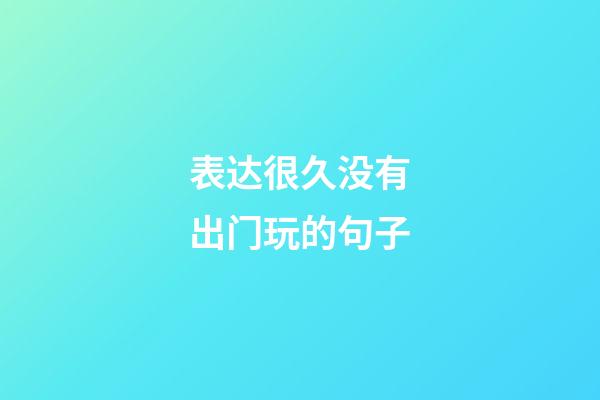 表达很久没有出门玩的句子