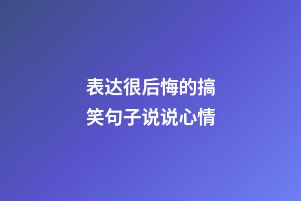 表达很后悔的搞笑句子说说心情