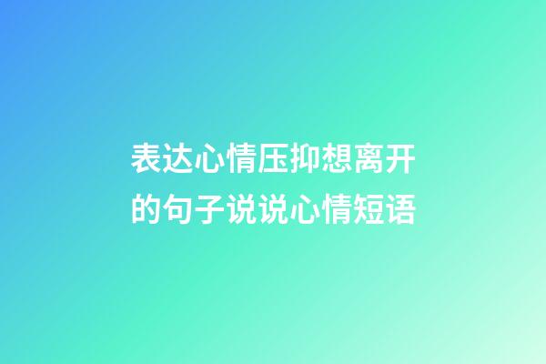 表达心情压抑想离开的句子说说心情短语