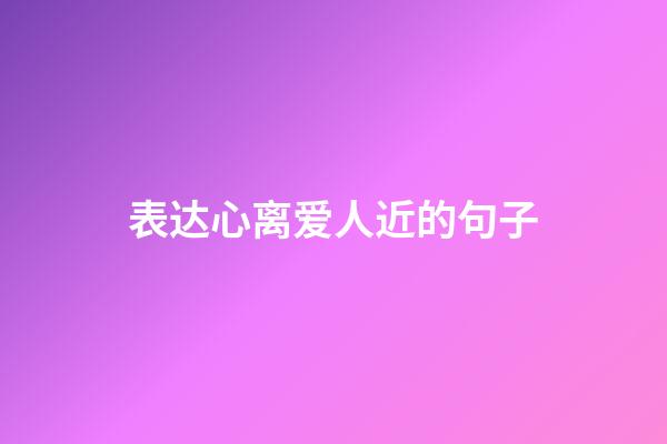 表达心离爱人近的句子