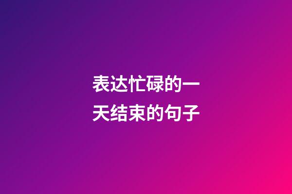 表达忙碌的一天结束的句子