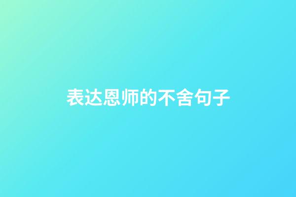 表达恩师的不舍句子