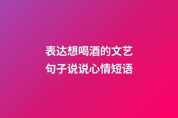 表达想喝酒的文艺句子说说心情短语