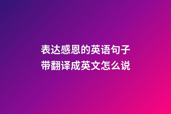 表达感恩的英语句子带翻译成英文怎么说