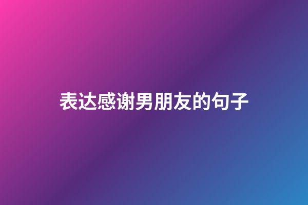 表达感谢男朋友的句子
