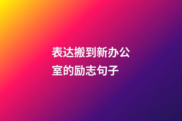 表达搬到新办公室的励志句子