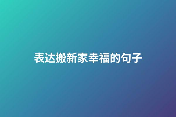 表达搬新家幸福的句子