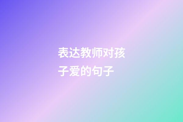 表达教师对孩子爱的句子