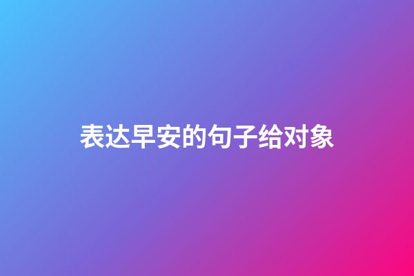 表达早安的句子给对象