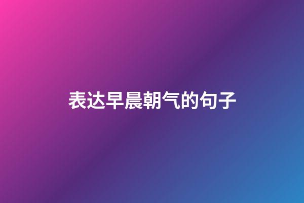 表达早晨朝气的句子