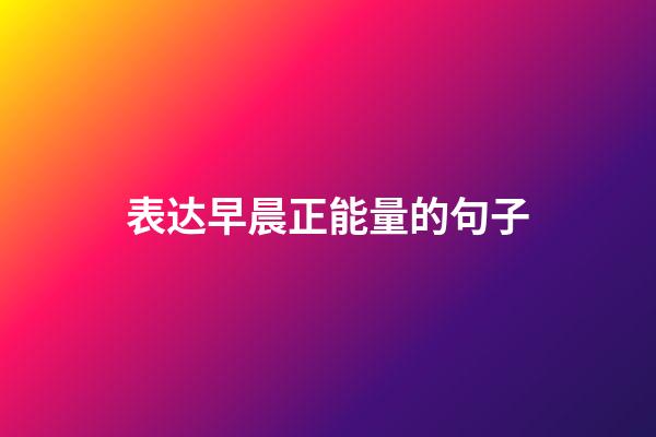 表达早晨正能量的句子