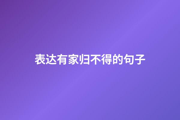 表达有家归不得的句子