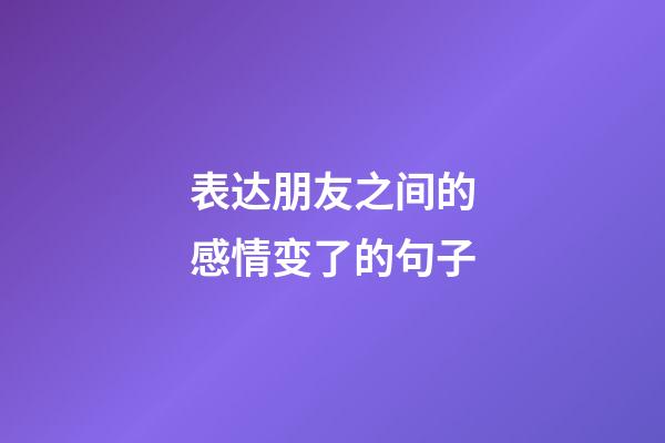 表达朋友之间的感情变了的句子