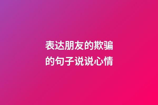 表达朋友的欺骗的句子说说心情