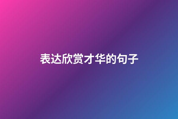 表达欣赏才华的句子