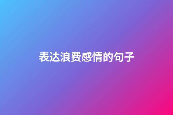 表达浪费感情的句子