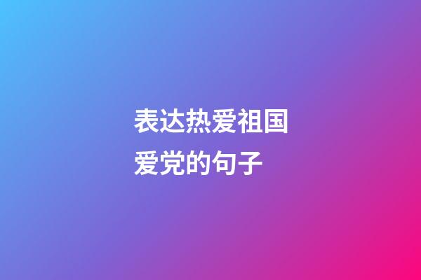 表达热爱祖国爱党的句子