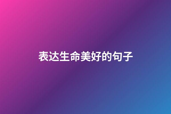 表达生命美好的句子