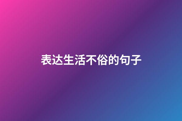 表达生活不俗的句子