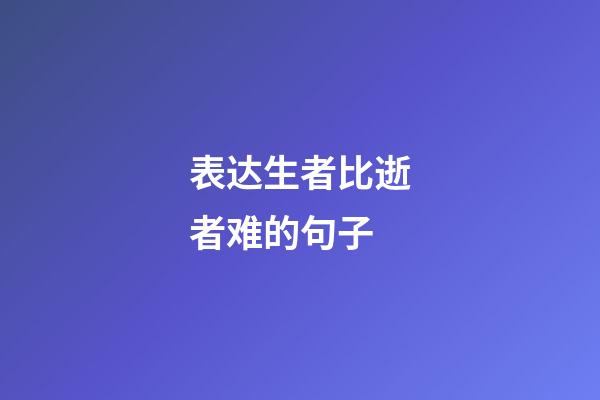 表达生者比逝者难的句子