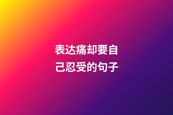 表达痛却要自己忍受的句子