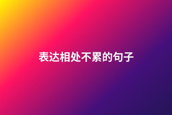 表达相处不累的句子