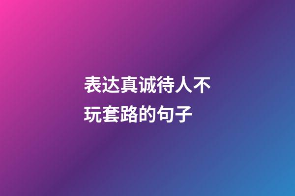 表达真诚待人不玩套路的句子