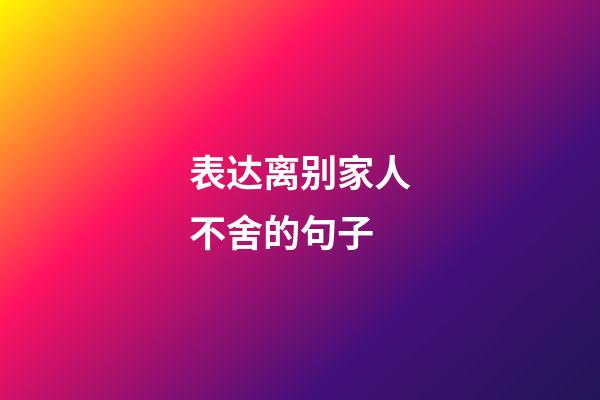 表达离别家人不舍的句子