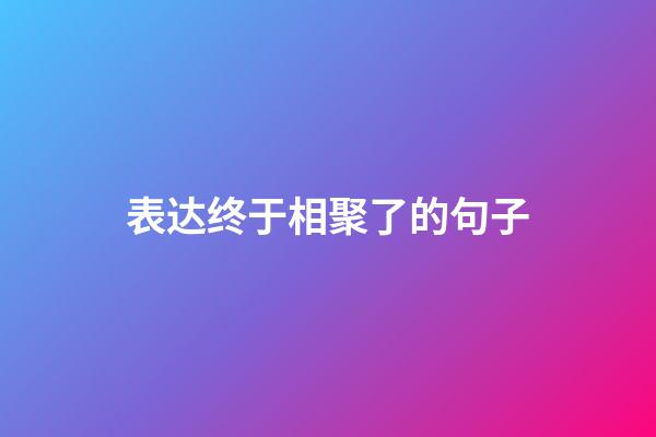 表达终于相聚了的句子