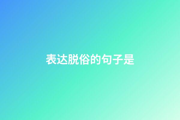 表达脱俗的句子是