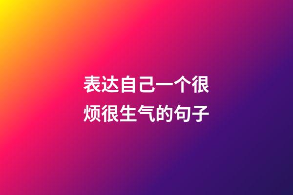 表达自己一个很烦很生气的句子