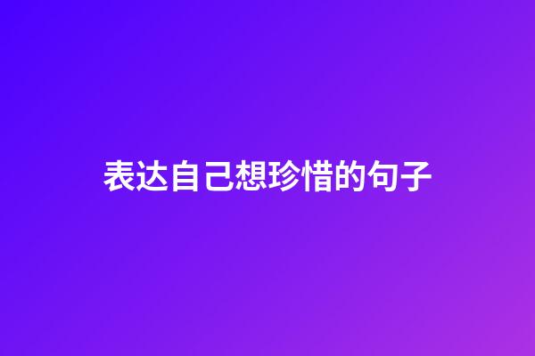 表达自己想珍惜的句子