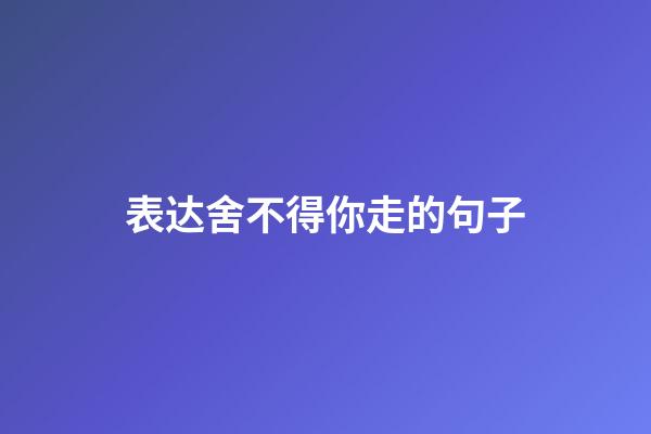 表达舍不得你走的句子