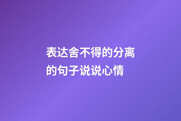 表达舍不得的分离的句子说说心情