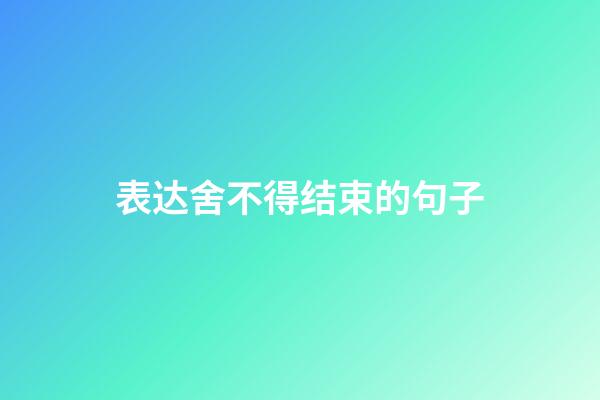 表达舍不得结束的句子