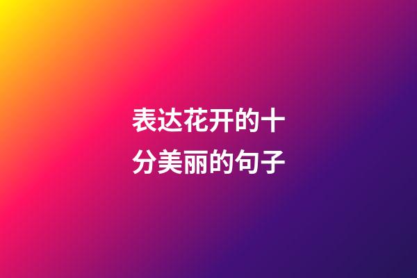 表达花开的十分美丽的句子