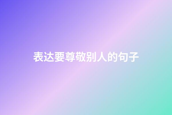 表达要尊敬别人的句子