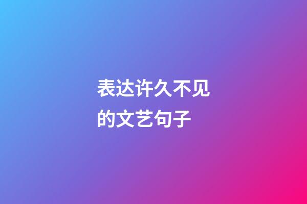 表达许久不见的文艺句子
